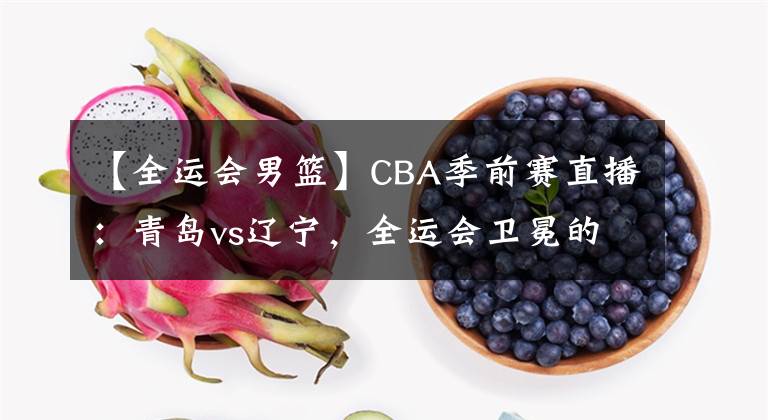 【全运会男篮】CBA季前赛直播：青岛vs辽宁，全运会卫冕的辽宁如何对待？