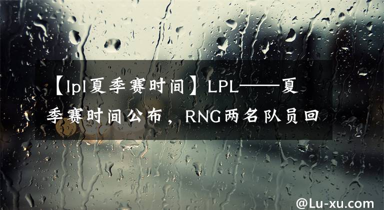 【lpl夏季赛时间】LPL——夏季赛时间公布，RNG两名队员回归RYL，耐克重返海报