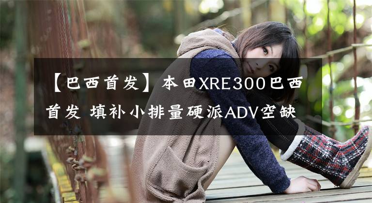 【巴西首发】本田XRE300巴西首发 填补小排量硬派ADV空缺