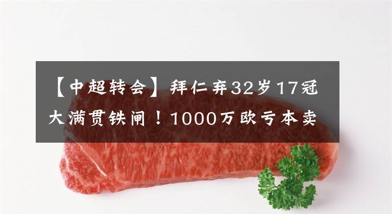 【中超转会】拜仁弃32岁17冠大满贯铁闸！1000万欧亏本卖？球迷：鲁能大鱼是他