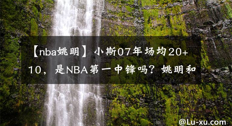 【nba姚明】小斯07年场均20+10，是NBA第一中锋吗？姚明和霍华德又表现如何？