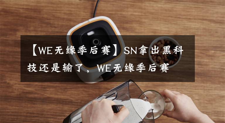 【WE无缘季后赛】SN拿出黑科技还是输了，WE无缘季后赛