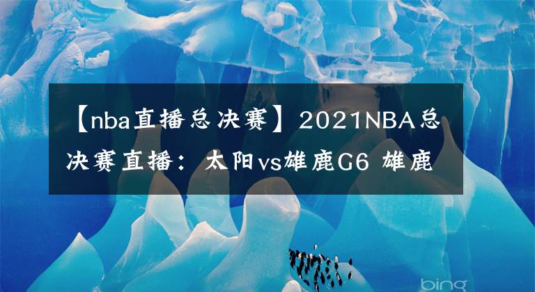 【nba直播总决赛】2021NBA总决赛直播：太阳vs雄鹿G6 雄鹿能否捧杯问鼎？
