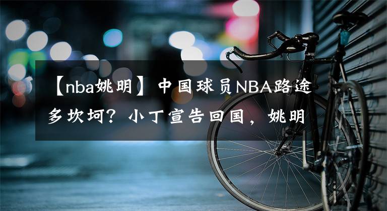 【nba姚明】中国球员NBA路途多坎坷？小丁宣告回国，姚明用退役威胁才成功