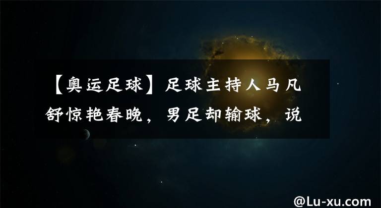 【奥运足球】足球主持人马凡舒惊艳春晚，男足却输球，说说春晚和体育那些事