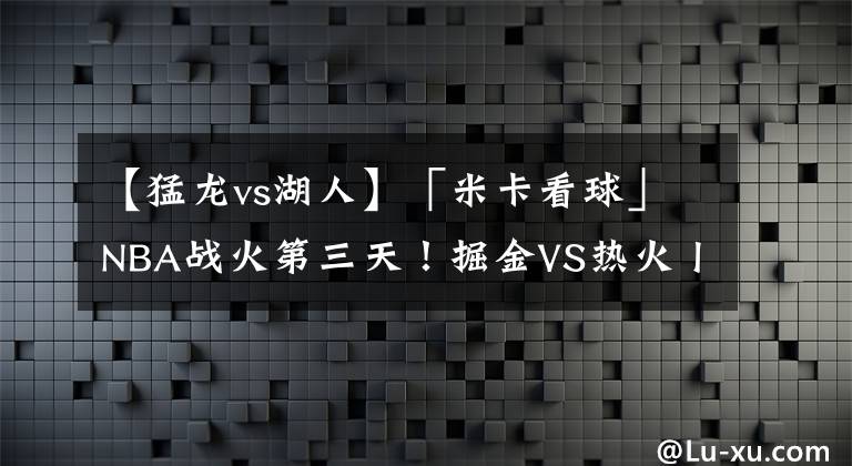 【猛龙vs湖人】「米卡看球」NBA战火第三天！掘金VS热火丨概况浅析丨猛龙VS湖人