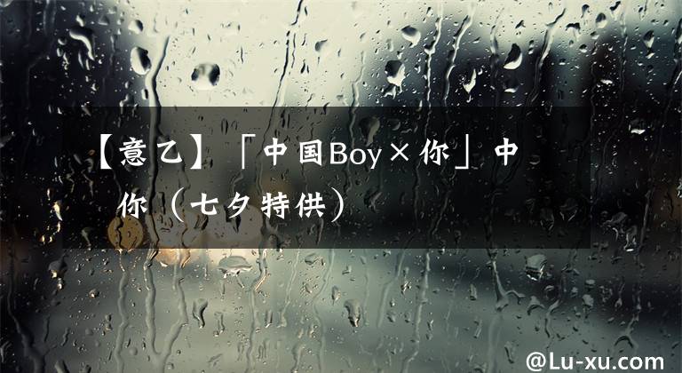 【意乙】「中国Boy×你」中意你（七夕特供）