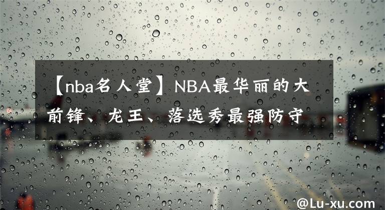 【nba名人堂】NBA最华丽的大前锋、龙王、落选秀最强防守者齐聚2021届名人堂！