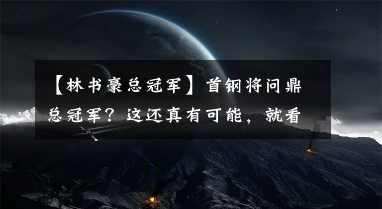 【林书豪总冠军】首钢将问鼎总冠军？这还真有可能，就看他们能否续签下林书豪了！