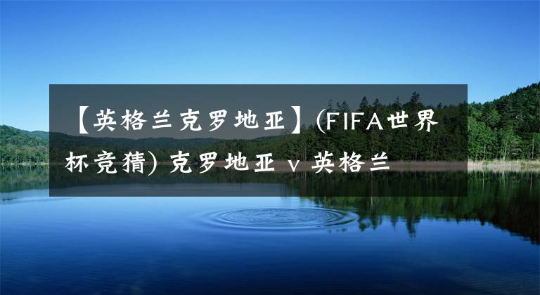 【英格兰克罗地亚】(FIFA世界杯竞猜) 克罗地亚 v 英格兰