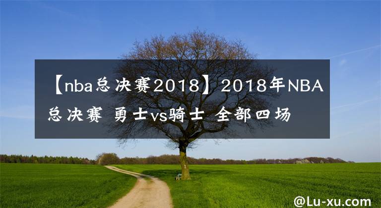 【nba总决赛2018】2018年NBA总决赛 勇士vs骑士 全部四场录像回放文章配图