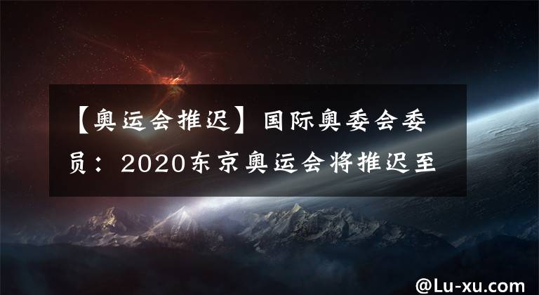 【奥运会推迟】国际奥委会委员：2020东京奥运会将推迟至2021年