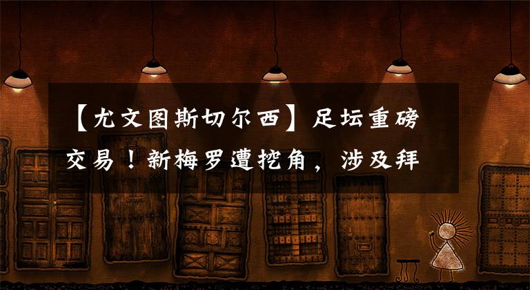 【尤文图斯切尔西】足坛重磅交易！新梅罗遭挖角，涉及拜仁切尔西尤文，总价1.5亿