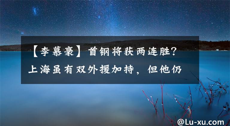 【李慕豪】首钢将获两连胜？上海虽有双外援加持，但他仍不是首钢的对手！