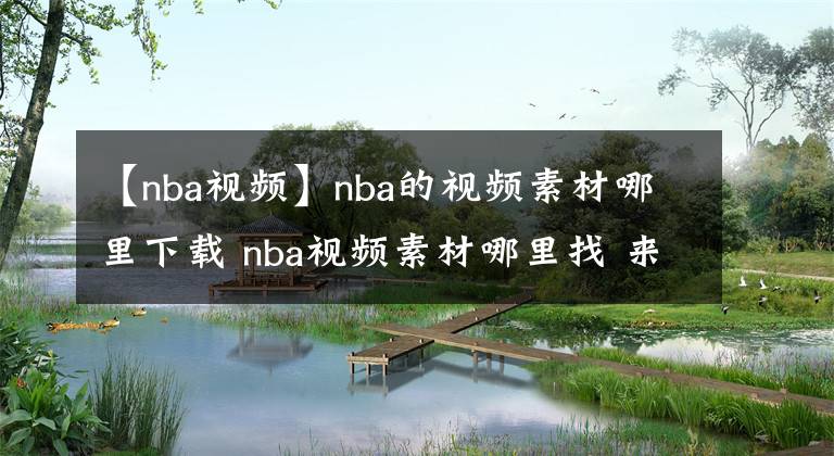 【nba视频】nba的视频素材哪里下载 nba视频素材哪里找 来这里就够了