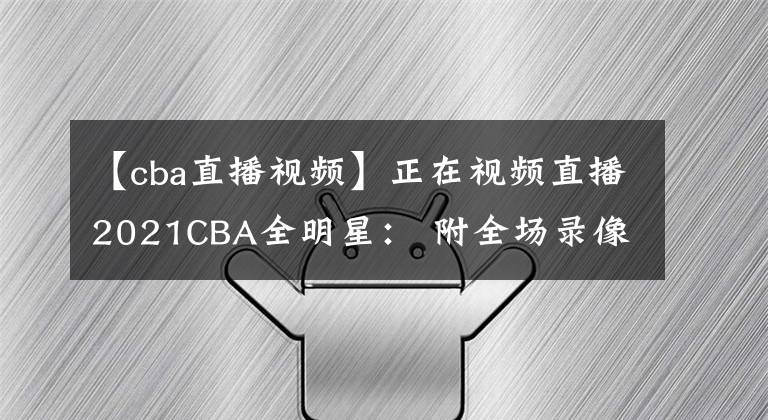 【cba直播视频】正在视频直播2021CBA全明星： 附全场录像回放地址