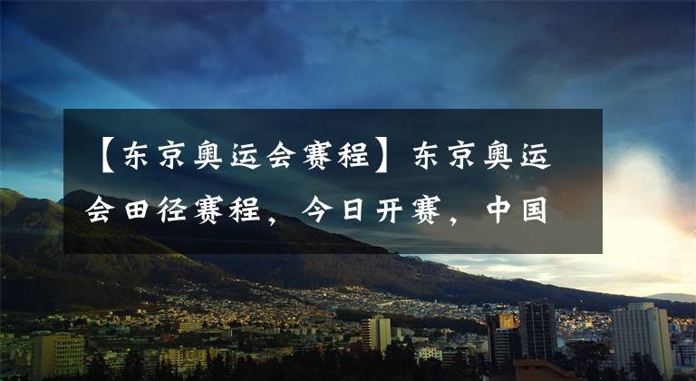 【东京奥运会赛程】东京奥运会田径赛程，今日开赛，中国田径队会获得多少枚金牌呢