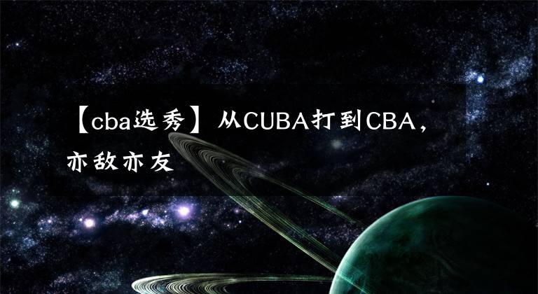 【cba选秀】从CUBA打到CBA，亦敌亦友