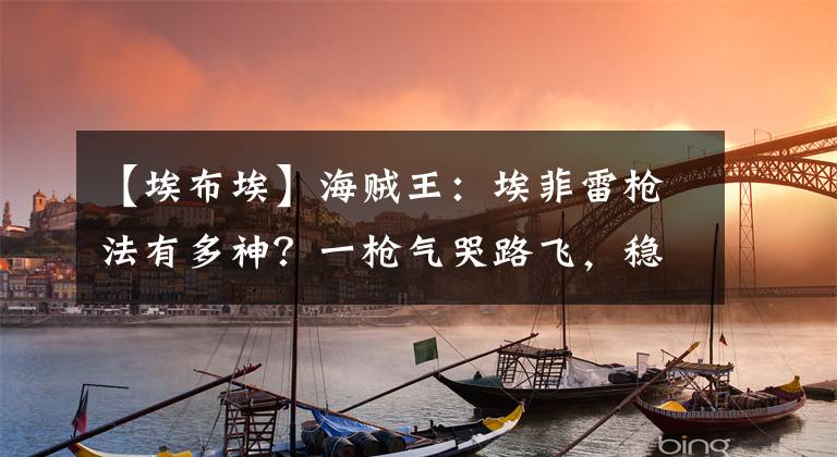 【埃布埃】海贼王：埃菲雷枪法有多神？一枪气哭路飞，稳坐射手王宝座