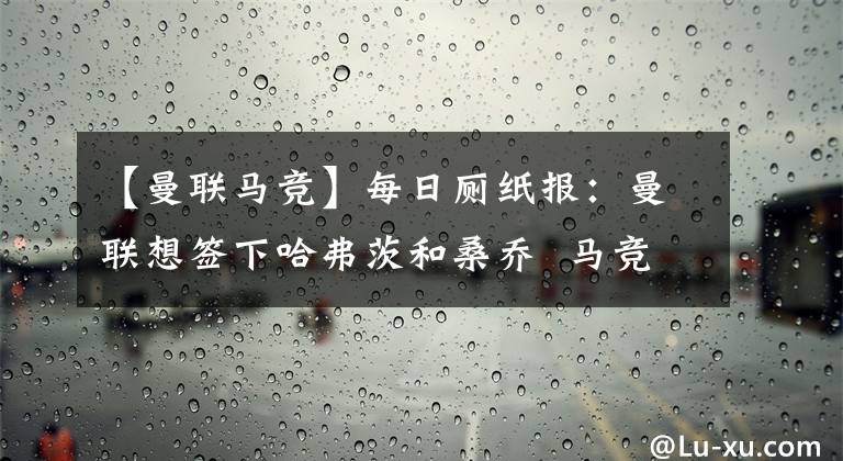 【曼联马竞】每日厕纸报：曼联想签下哈弗茨和桑乔  马竞有意道格拉斯·科斯塔