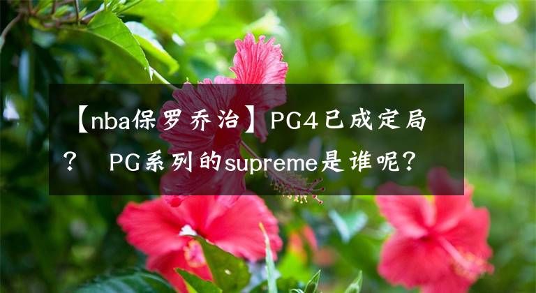 【nba保罗乔治】PG4已成定局？  PG系列的supreme是谁呢？