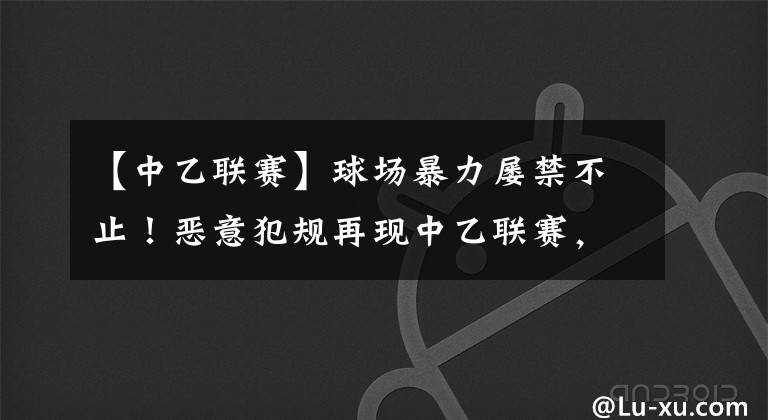 【中乙联赛】球场暴力屡禁不止！恶意犯规再现中乙联赛，肘击或将对方球员致残