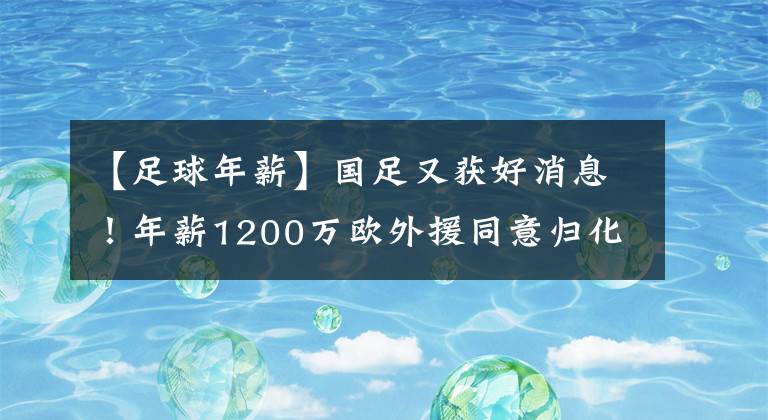 【足球年薪】国足又获好消息！年薪1200万欧外援同意归化，一周上4节中文课