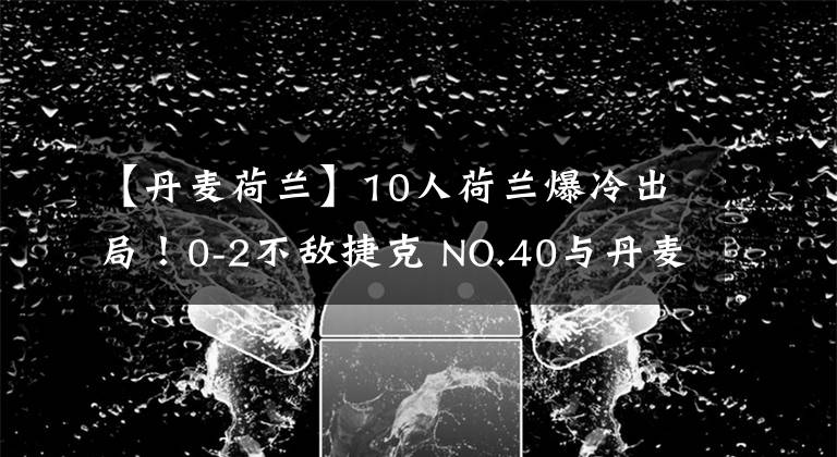 【丹麦荷兰】10人荷兰爆冷出局！0-2不敌捷克 NO.40与丹麦争夺4强席位