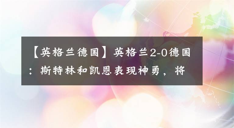 【英格兰德国】英格兰2-0德国：斯特林和凯恩表现神勇，将三狮军团送入半决赛