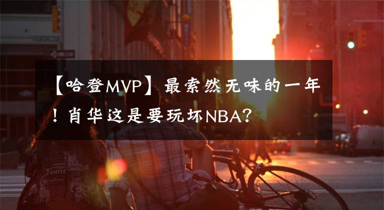 【哈登MVP】最索然无味的一年！肖华这是要玩坏NBA？