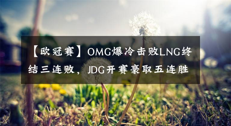 【欧冠赛】OMG爆冷击败LNG终结三连败，JDG开赛豪取五连胜霸榜LPL夏季赛榜首