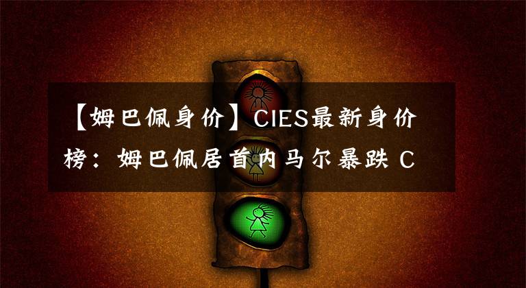 【姆巴佩身价】CIES最新身价榜：姆巴佩居首内马尔暴跌 C罗仅排第20