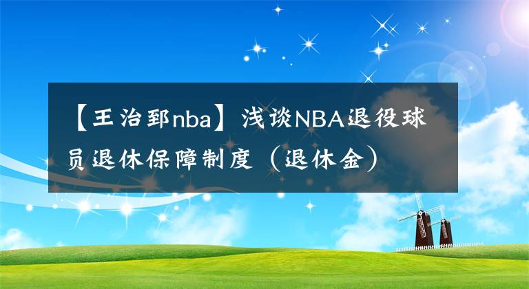 【王治郅nba】浅谈NBA退役球员退休保障制度（退休金）