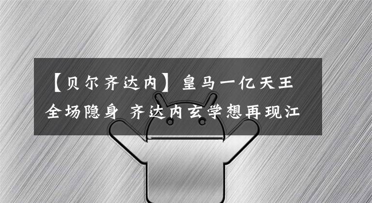 【贝尔齐达内】皇马一亿天王全场隐身 齐达内玄学想再现江湖或只能靠亚洲梅西