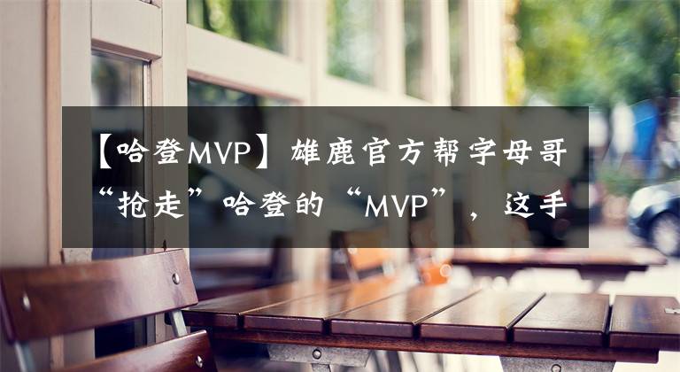 【哈登MVP】雄鹿官方帮字母哥“抢走”哈登的“MVP”，这手艺真不错！