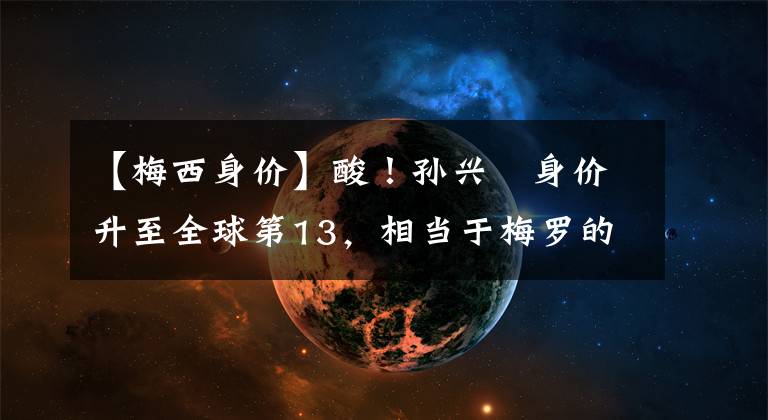 【梅西身价】酸！孙兴慜身价升至全球第13，相当于梅罗的总和，能买8个国足