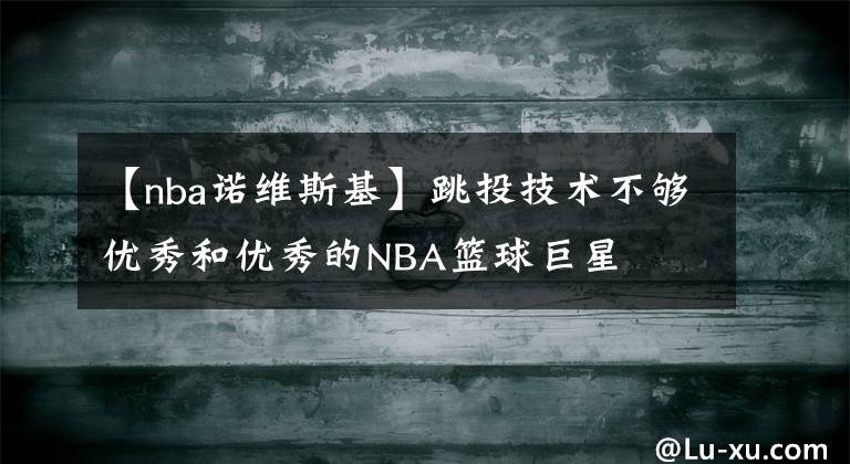 【nba诺维斯基】跳投技术不够优秀和优秀的NBA篮球巨星