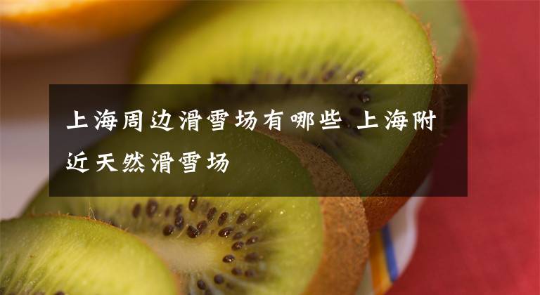 上海周边滑雪场有哪些 上海附近天然滑雪场文章配图