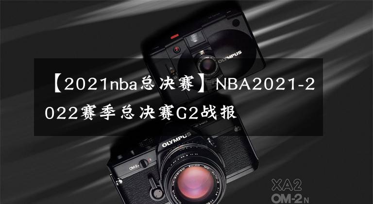 【2021nba总决赛】NBA2021-2022赛季总决赛G2战报