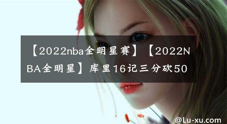 【2022nba全明星赛】【2022NBA全明星】库里16记三分砍50分破4项纪录 荣膺全明星正赛MVP