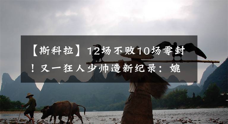 【斯科拉】12场不败10场零封！又一狂人少帅造新纪录：媲美穆里尼奥+斯科拉里