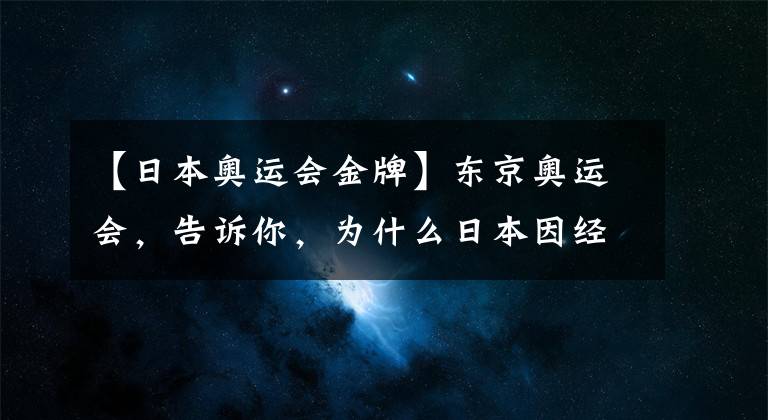 【日本奥运会金牌】东京奥运会，告诉你，为什么日本因经济不佳，而赢得了金牌