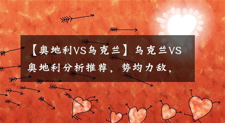 【奥地利VS乌克兰】乌克兰VS奥地利分析推荐，势均力敌，平局才符合两队利益。