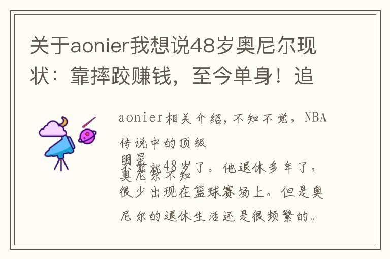 关于aonier我想说48岁奥尼尔现状：靠摔跤赚钱，至今单身！追求女神失败，身形发福文章配图