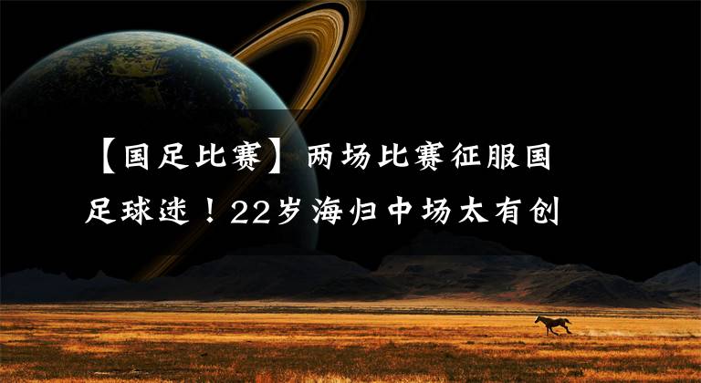 【国足比赛】两场比赛征服国足球迷！22岁海归中场太有创造力，他的球带翅膀！