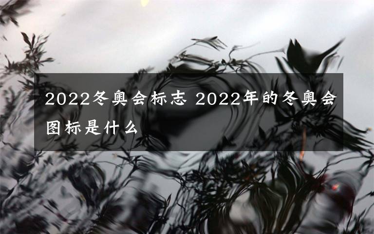 2022冬奥会标志 2022年的冬奥会图标是什么