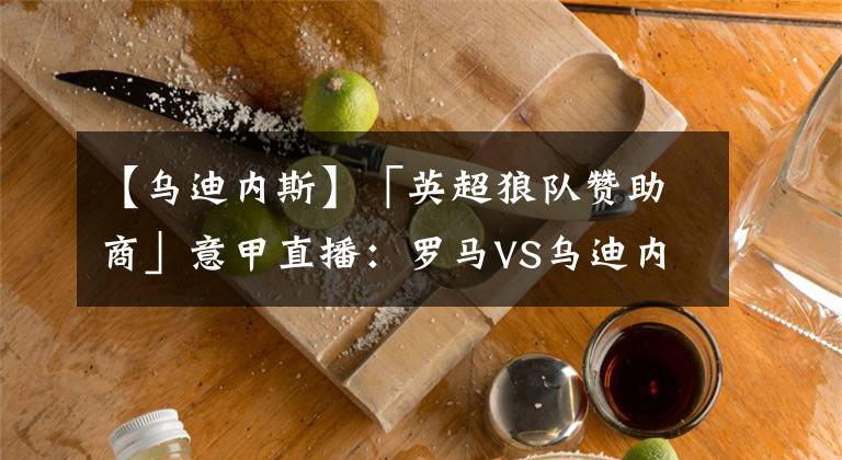 【乌迪内斯】「英超狼队赞助商」意甲直播：罗马VS乌迪内斯