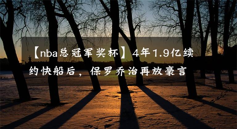 【nba总冠军奖杯】4年1.9亿续约快船后，保罗乔治再放豪言：我欠他们一座总冠军奖杯