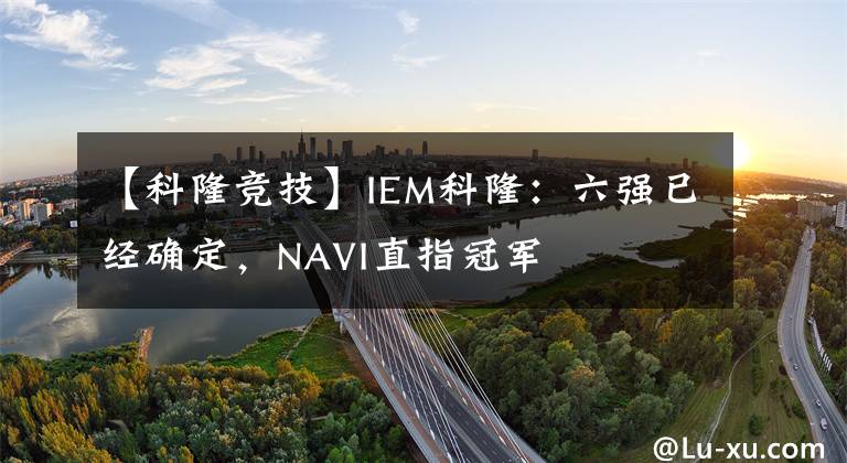 【科隆竞技】IEM科隆：六强已经确定，NAVI直指冠军