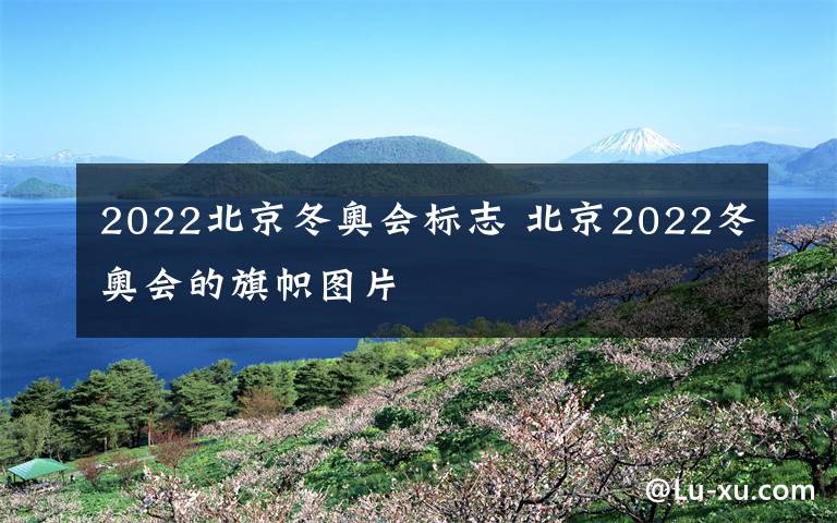 2022北京冬奥会标志 北京2022冬奥会的旗帜图片